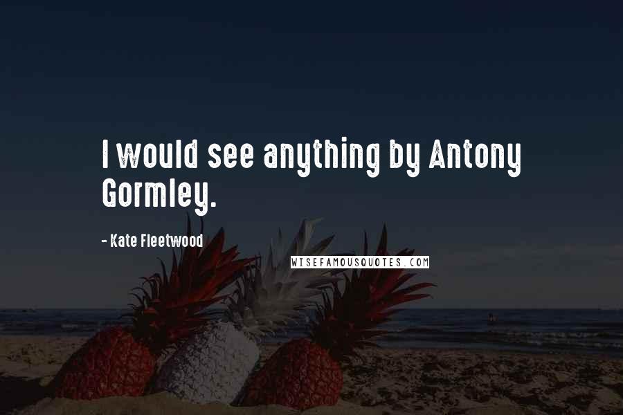 Kate Fleetwood Quotes: I would see anything by Antony Gormley.