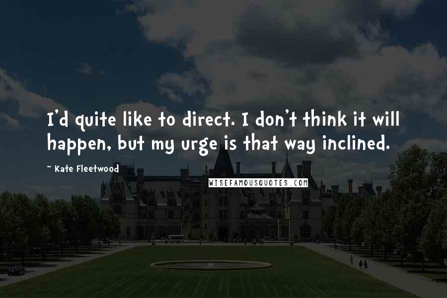 Kate Fleetwood Quotes: I'd quite like to direct. I don't think it will happen, but my urge is that way inclined.