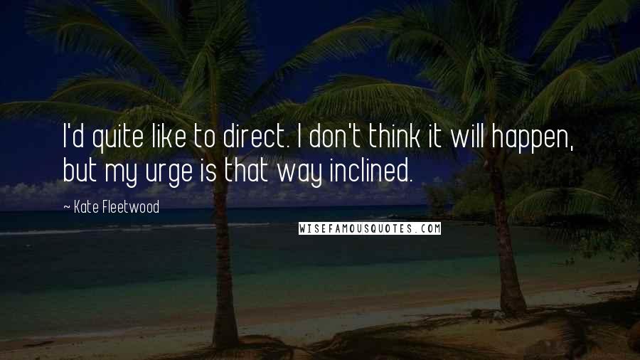 Kate Fleetwood Quotes: I'd quite like to direct. I don't think it will happen, but my urge is that way inclined.
