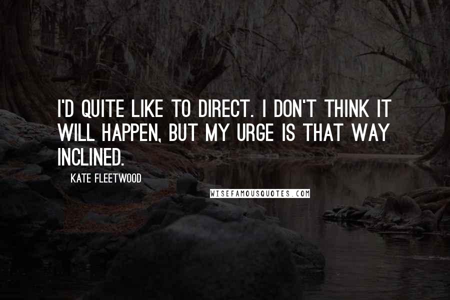 Kate Fleetwood Quotes: I'd quite like to direct. I don't think it will happen, but my urge is that way inclined.