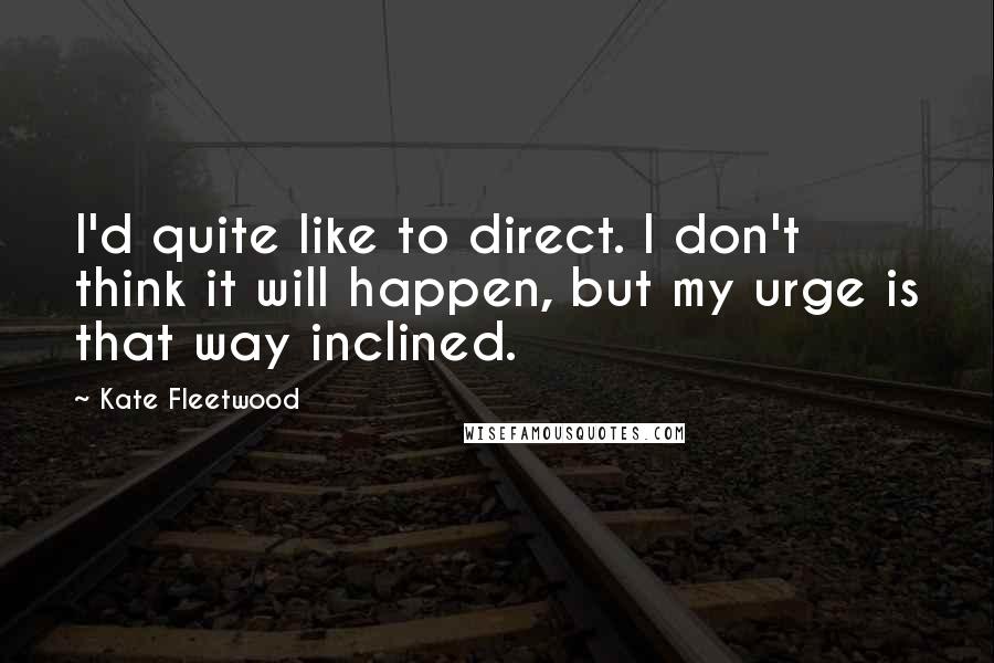 Kate Fleetwood Quotes: I'd quite like to direct. I don't think it will happen, but my urge is that way inclined.