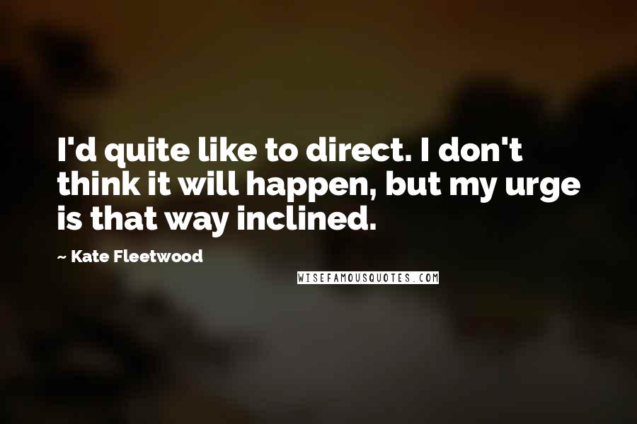 Kate Fleetwood Quotes: I'd quite like to direct. I don't think it will happen, but my urge is that way inclined.