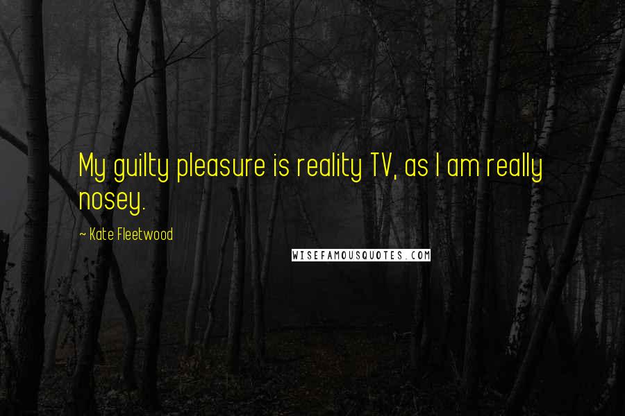 Kate Fleetwood Quotes: My guilty pleasure is reality TV, as I am really nosey.