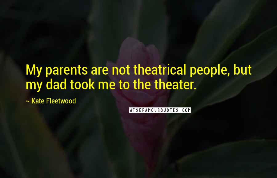 Kate Fleetwood Quotes: My parents are not theatrical people, but my dad took me to the theater.