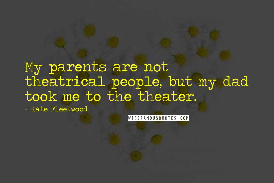 Kate Fleetwood Quotes: My parents are not theatrical people, but my dad took me to the theater.
