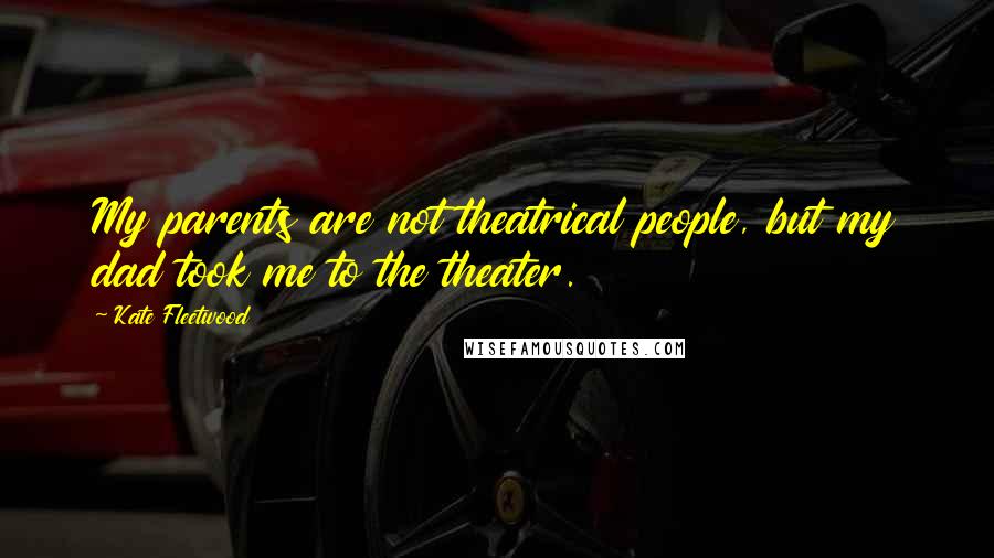 Kate Fleetwood Quotes: My parents are not theatrical people, but my dad took me to the theater.