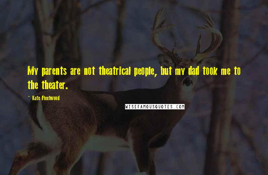 Kate Fleetwood Quotes: My parents are not theatrical people, but my dad took me to the theater.