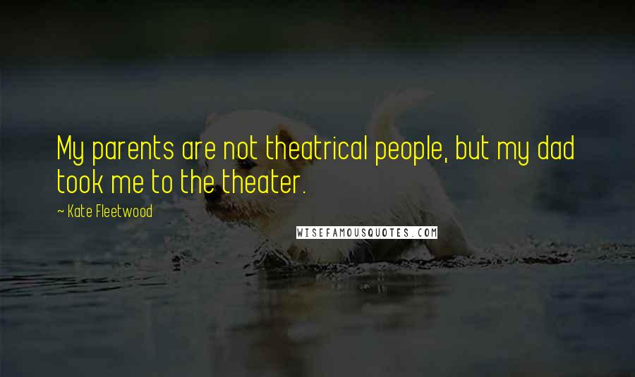 Kate Fleetwood Quotes: My parents are not theatrical people, but my dad took me to the theater.