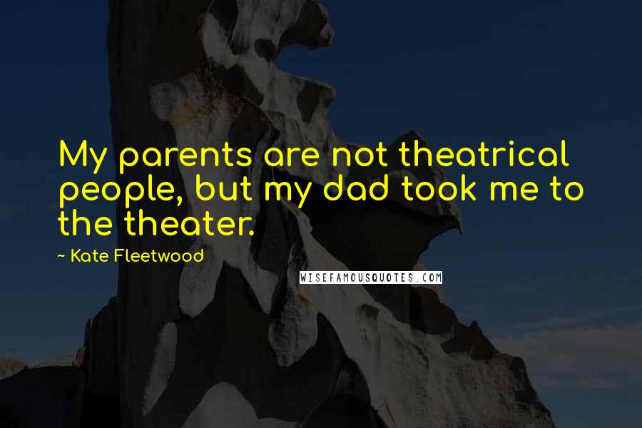 Kate Fleetwood Quotes: My parents are not theatrical people, but my dad took me to the theater.