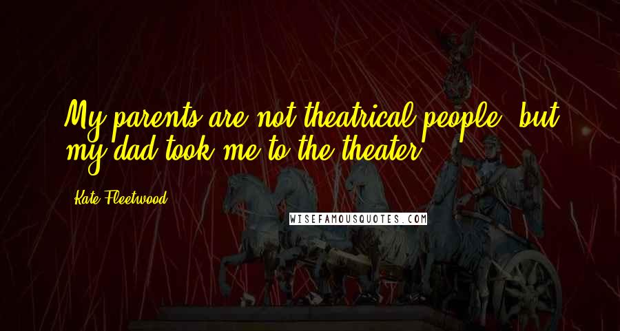 Kate Fleetwood Quotes: My parents are not theatrical people, but my dad took me to the theater.