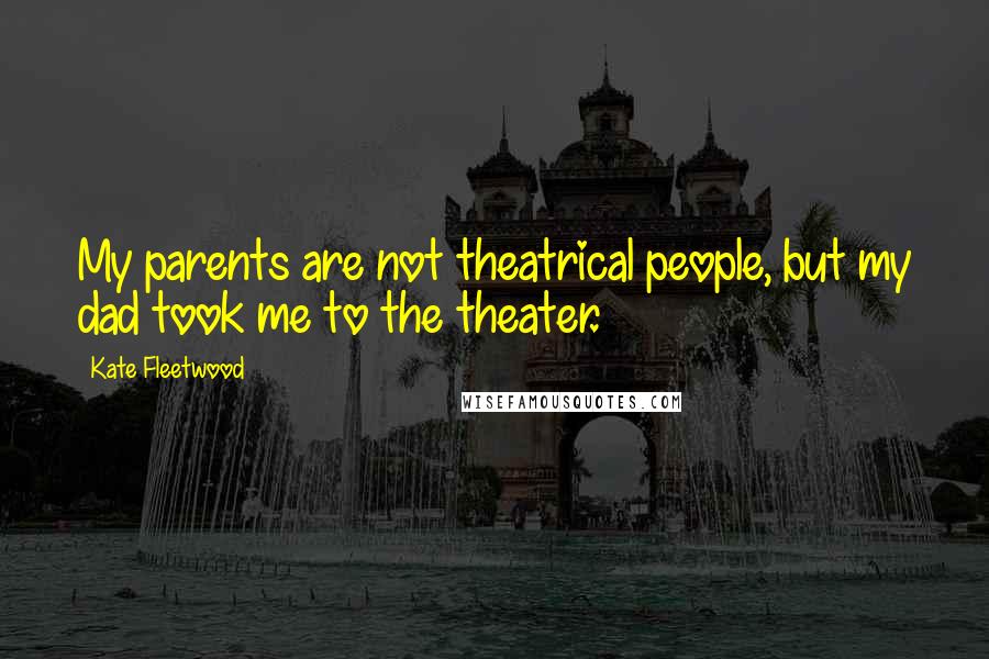 Kate Fleetwood Quotes: My parents are not theatrical people, but my dad took me to the theater.