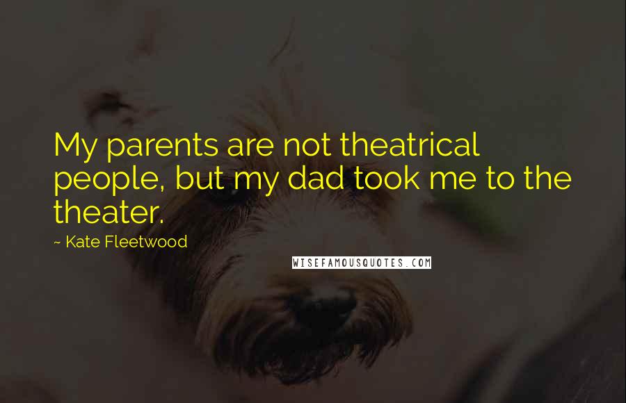 Kate Fleetwood Quotes: My parents are not theatrical people, but my dad took me to the theater.