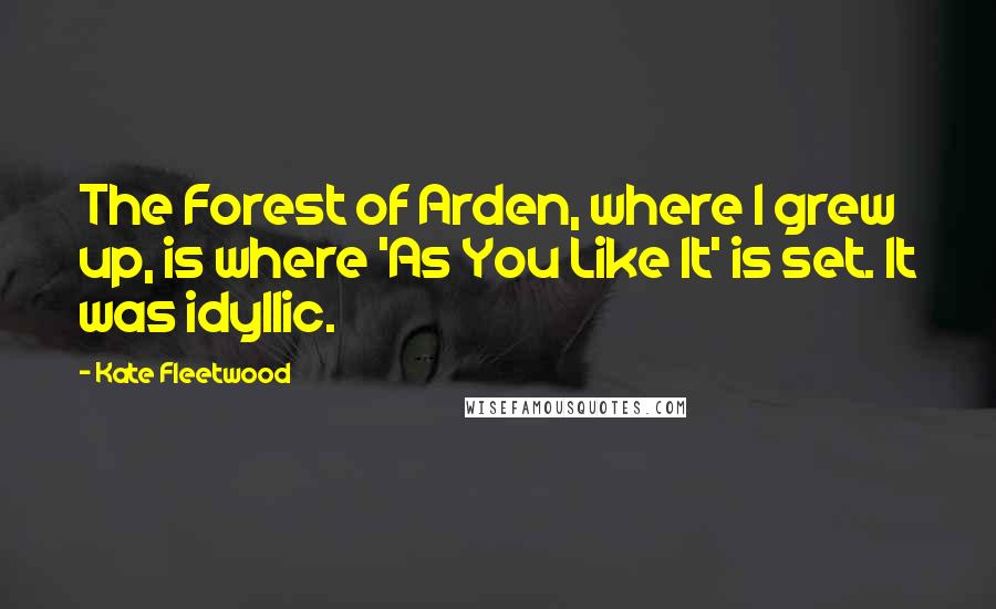 Kate Fleetwood Quotes: The Forest of Arden, where I grew up, is where 'As You Like It' is set. It was idyllic.