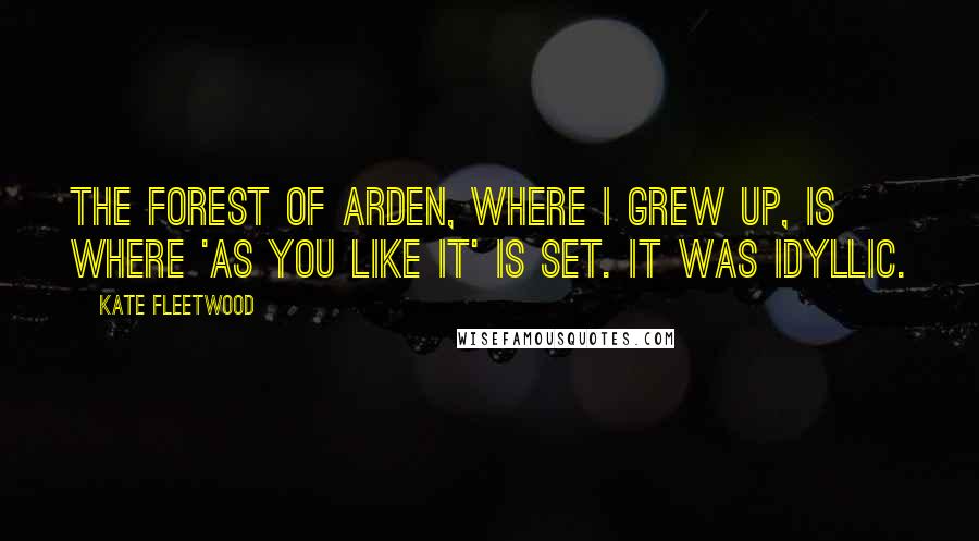 Kate Fleetwood Quotes: The Forest of Arden, where I grew up, is where 'As You Like It' is set. It was idyllic.