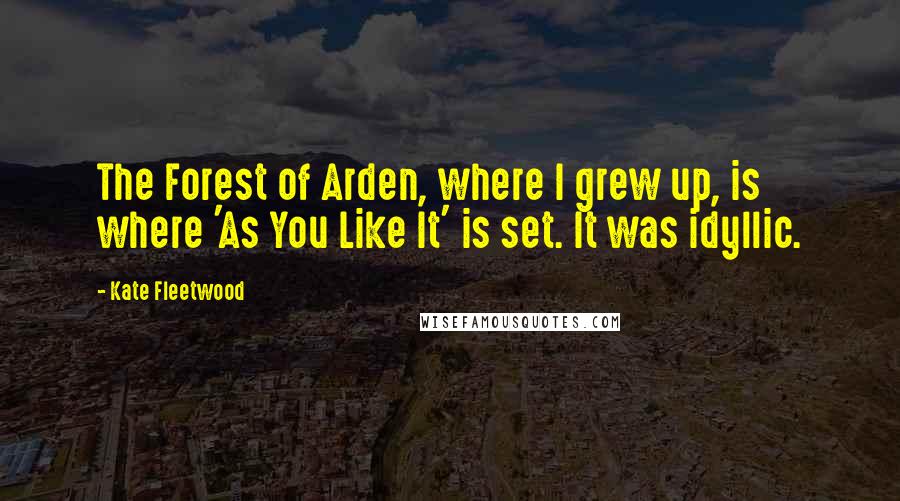 Kate Fleetwood Quotes: The Forest of Arden, where I grew up, is where 'As You Like It' is set. It was idyllic.