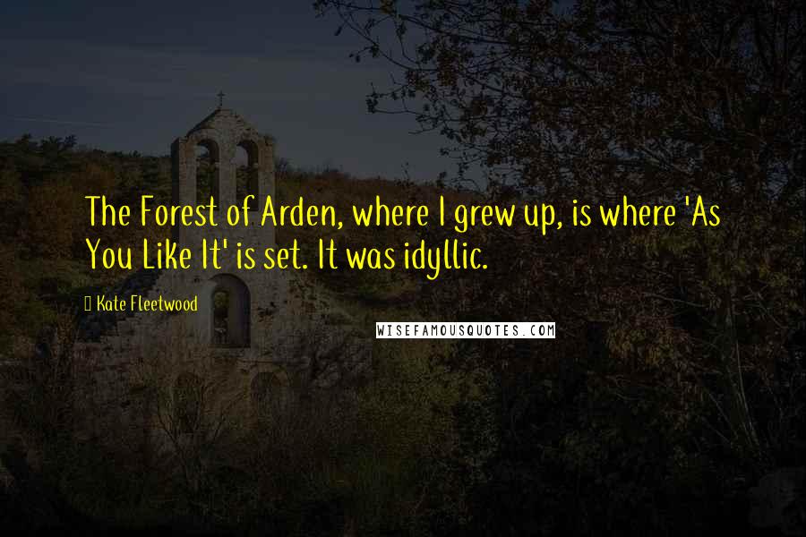 Kate Fleetwood Quotes: The Forest of Arden, where I grew up, is where 'As You Like It' is set. It was idyllic.