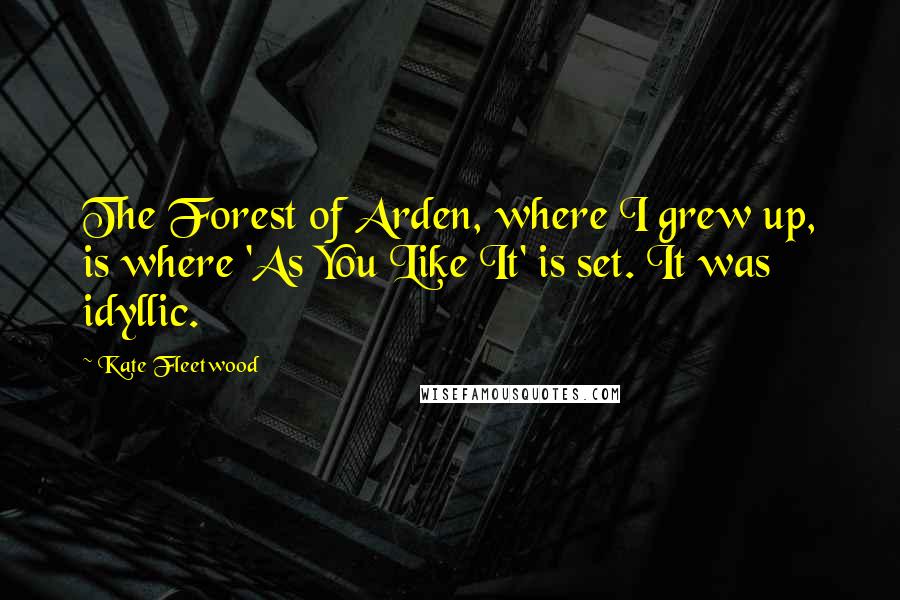 Kate Fleetwood Quotes: The Forest of Arden, where I grew up, is where 'As You Like It' is set. It was idyllic.