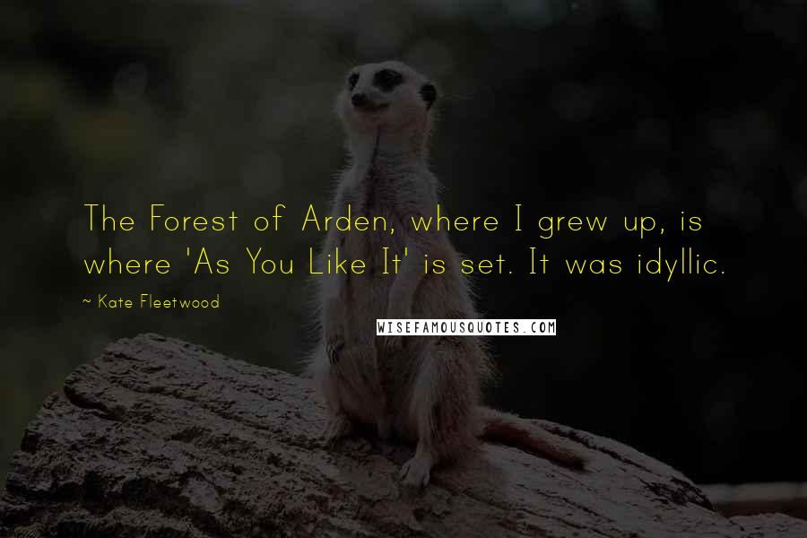 Kate Fleetwood Quotes: The Forest of Arden, where I grew up, is where 'As You Like It' is set. It was idyllic.