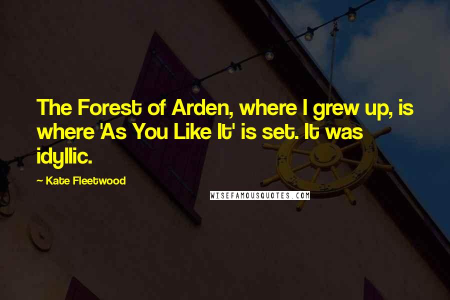 Kate Fleetwood Quotes: The Forest of Arden, where I grew up, is where 'As You Like It' is set. It was idyllic.