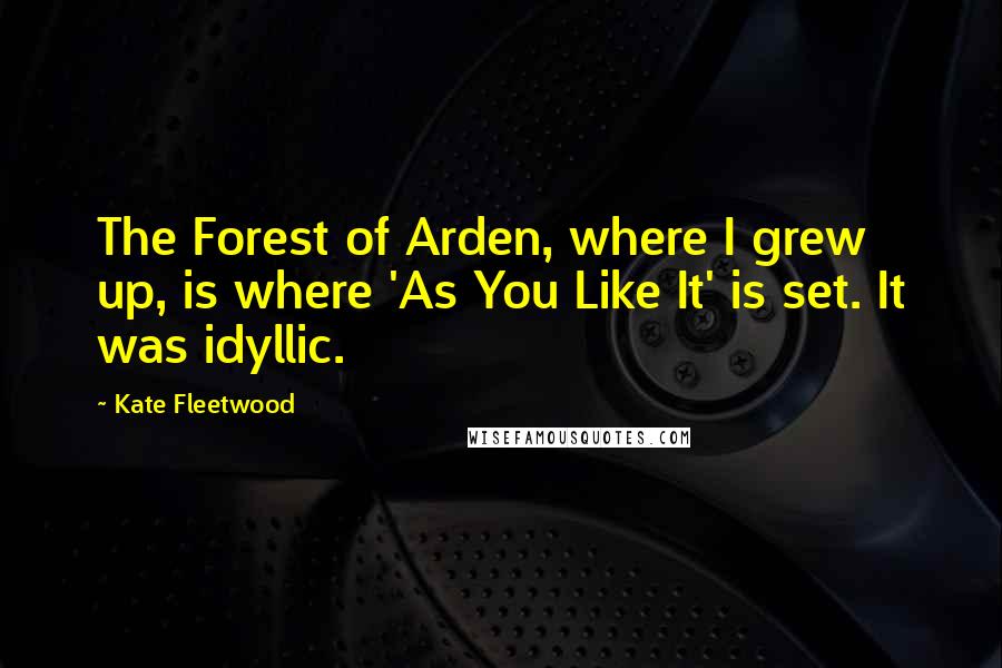 Kate Fleetwood Quotes: The Forest of Arden, where I grew up, is where 'As You Like It' is set. It was idyllic.