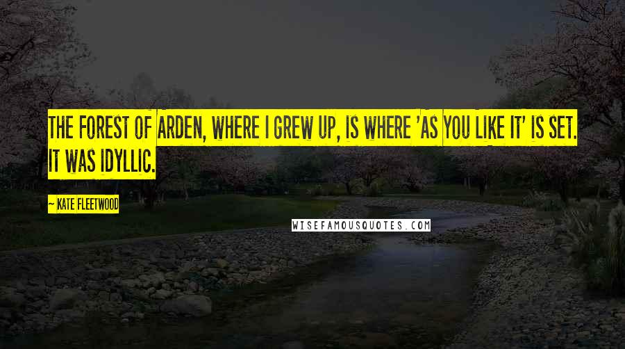 Kate Fleetwood Quotes: The Forest of Arden, where I grew up, is where 'As You Like It' is set. It was idyllic.