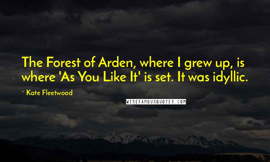 Kate Fleetwood Quotes: The Forest of Arden, where I grew up, is where 'As You Like It' is set. It was idyllic.