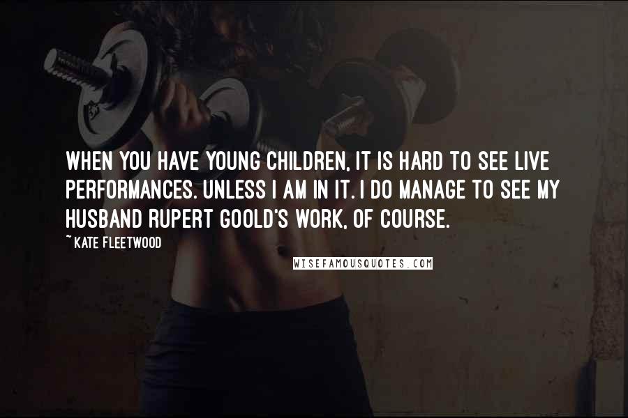 Kate Fleetwood Quotes: When you have young children, it is hard to see live performances. Unless I am in it. I do manage to see my husband Rupert Goold's work, of course.