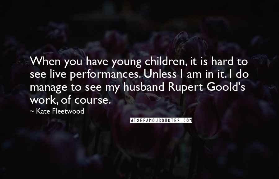 Kate Fleetwood Quotes: When you have young children, it is hard to see live performances. Unless I am in it. I do manage to see my husband Rupert Goold's work, of course.