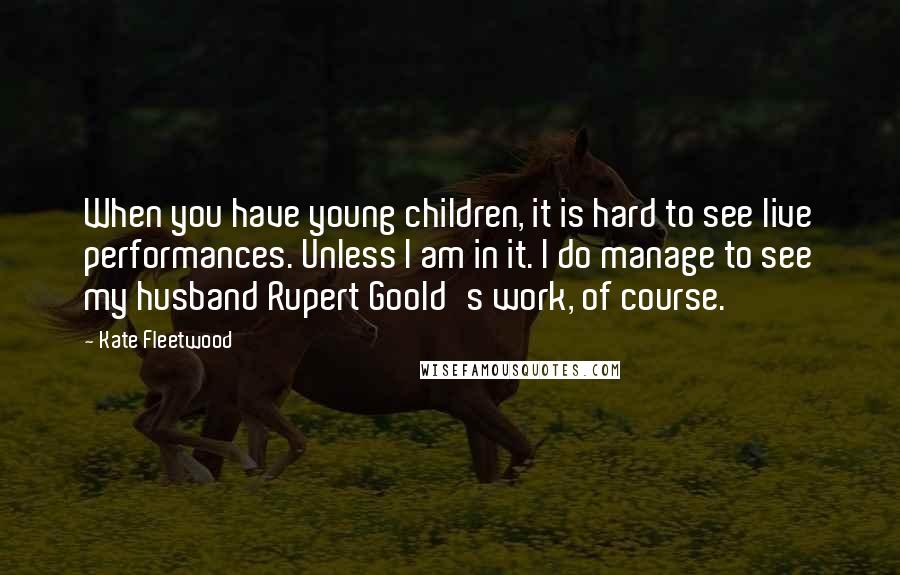 Kate Fleetwood Quotes: When you have young children, it is hard to see live performances. Unless I am in it. I do manage to see my husband Rupert Goold's work, of course.