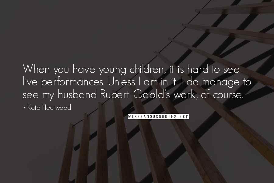Kate Fleetwood Quotes: When you have young children, it is hard to see live performances. Unless I am in it. I do manage to see my husband Rupert Goold's work, of course.