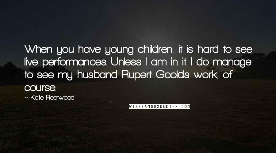 Kate Fleetwood Quotes: When you have young children, it is hard to see live performances. Unless I am in it. I do manage to see my husband Rupert Goold's work, of course.