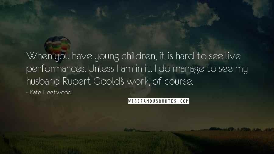 Kate Fleetwood Quotes: When you have young children, it is hard to see live performances. Unless I am in it. I do manage to see my husband Rupert Goold's work, of course.