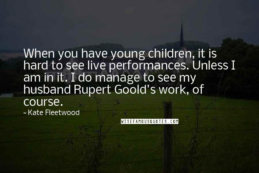 Kate Fleetwood Quotes: When you have young children, it is hard to see live performances. Unless I am in it. I do manage to see my husband Rupert Goold's work, of course.
