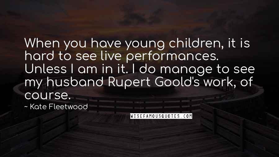 Kate Fleetwood Quotes: When you have young children, it is hard to see live performances. Unless I am in it. I do manage to see my husband Rupert Goold's work, of course.