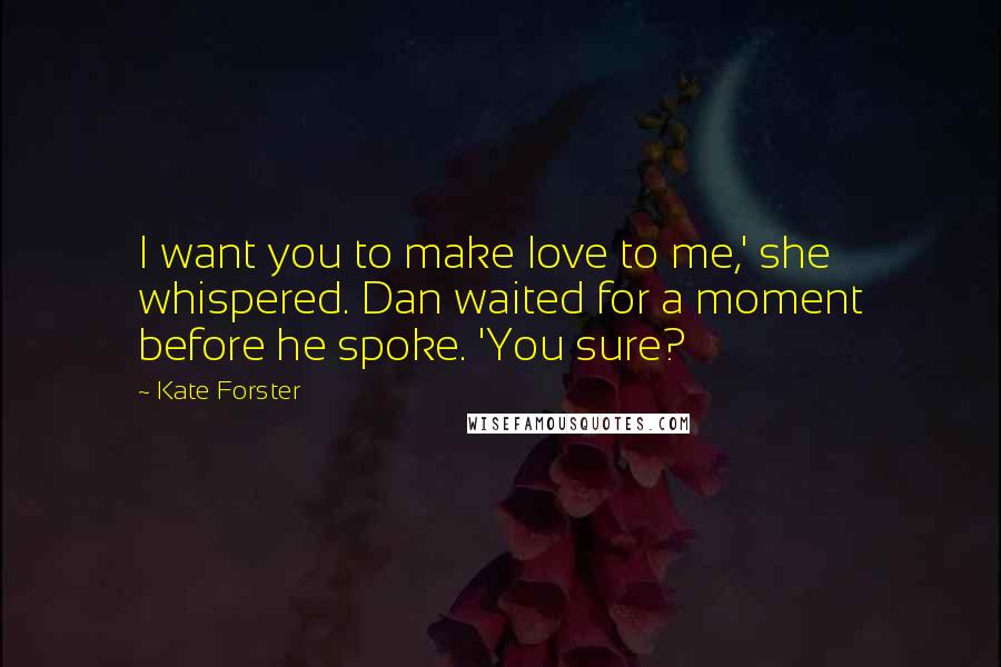 Kate Forster Quotes: I want you to make love to me,' she whispered. Dan waited for a moment before he spoke. 'You sure?