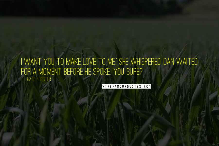 Kate Forster Quotes: I want you to make love to me,' she whispered. Dan waited for a moment before he spoke. 'You sure?