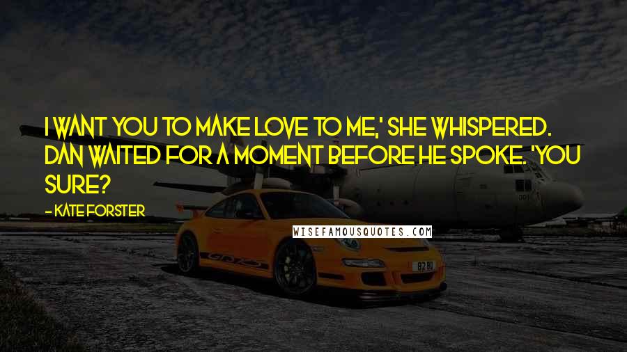 Kate Forster Quotes: I want you to make love to me,' she whispered. Dan waited for a moment before he spoke. 'You sure?