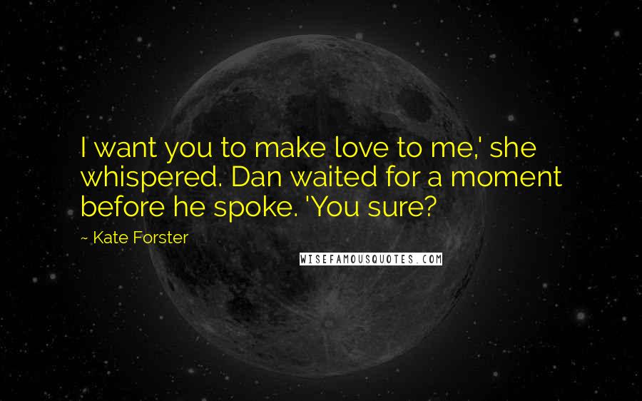 Kate Forster Quotes: I want you to make love to me,' she whispered. Dan waited for a moment before he spoke. 'You sure?