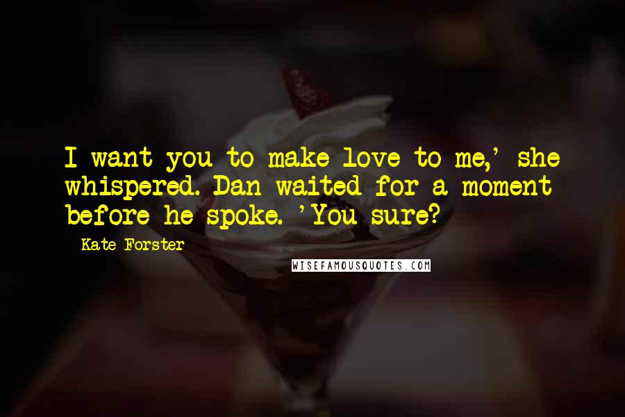 Kate Forster Quotes: I want you to make love to me,' she whispered. Dan waited for a moment before he spoke. 'You sure?