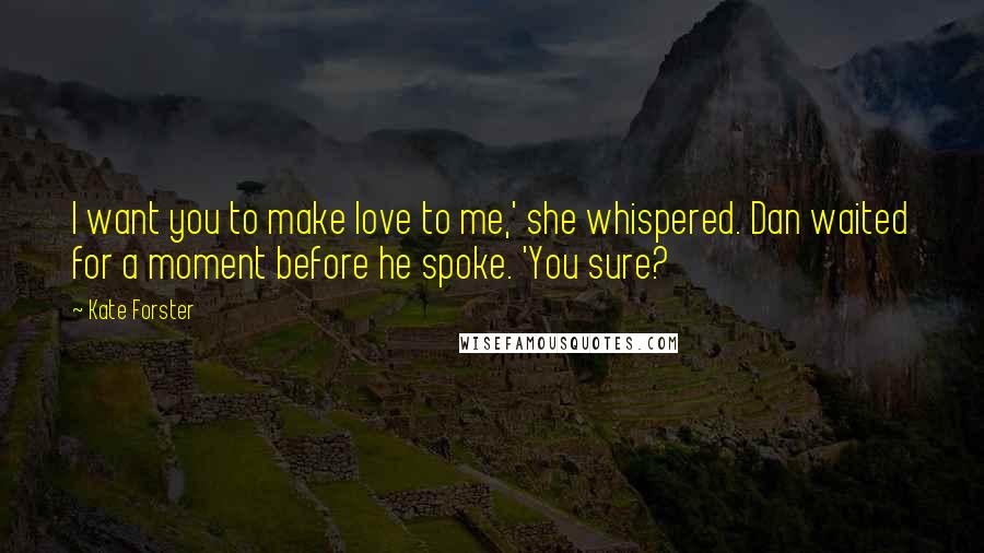 Kate Forster Quotes: I want you to make love to me,' she whispered. Dan waited for a moment before he spoke. 'You sure?