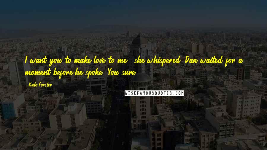 Kate Forster Quotes: I want you to make love to me,' she whispered. Dan waited for a moment before he spoke. 'You sure?