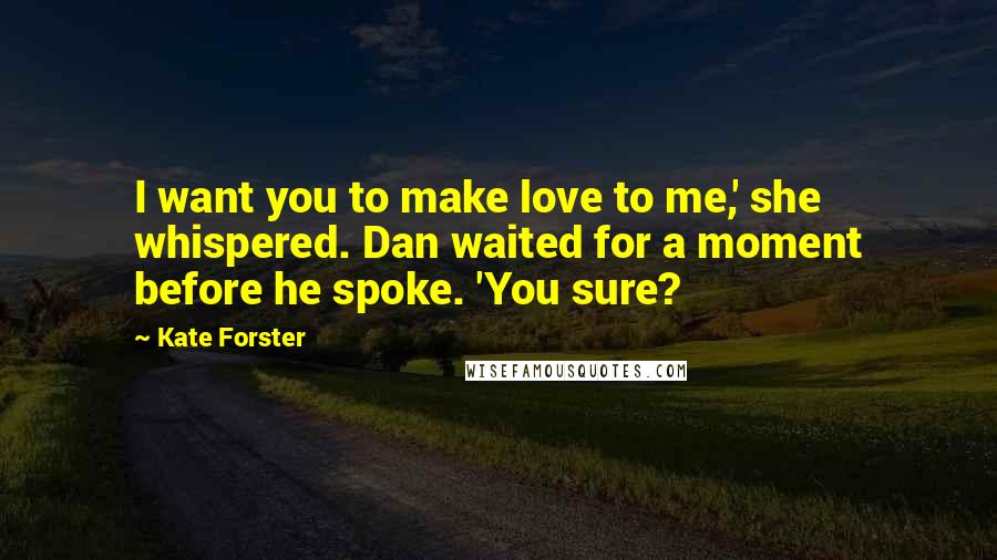 Kate Forster Quotes: I want you to make love to me,' she whispered. Dan waited for a moment before he spoke. 'You sure?