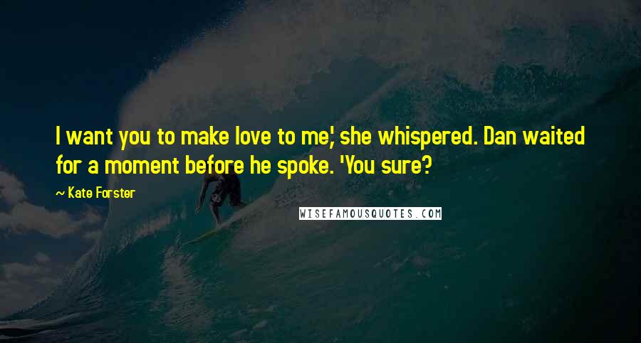 Kate Forster Quotes: I want you to make love to me,' she whispered. Dan waited for a moment before he spoke. 'You sure?