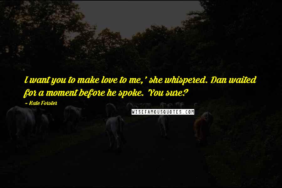 Kate Forster Quotes: I want you to make love to me,' she whispered. Dan waited for a moment before he spoke. 'You sure?