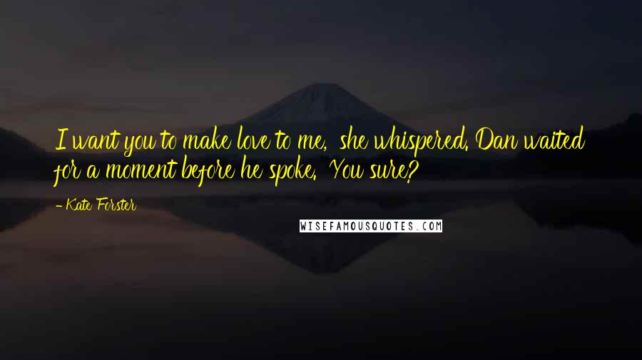 Kate Forster Quotes: I want you to make love to me,' she whispered. Dan waited for a moment before he spoke. 'You sure?