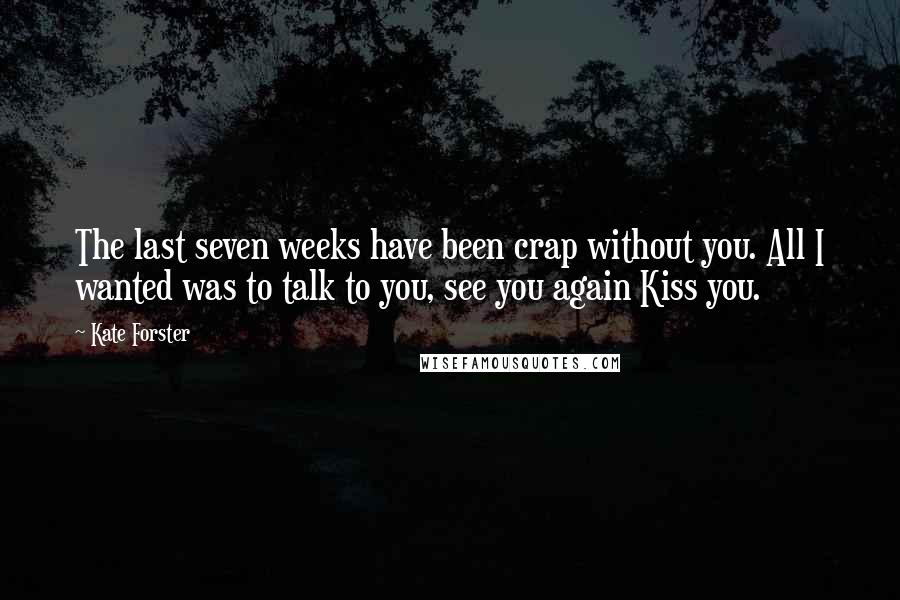 Kate Forster Quotes: The last seven weeks have been crap without you. All I wanted was to talk to you, see you again Kiss you.