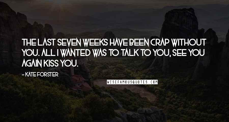 Kate Forster Quotes: The last seven weeks have been crap without you. All I wanted was to talk to you, see you again Kiss you.