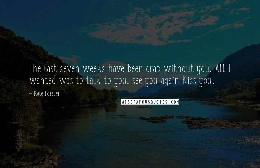 Kate Forster Quotes: The last seven weeks have been crap without you. All I wanted was to talk to you, see you again Kiss you.