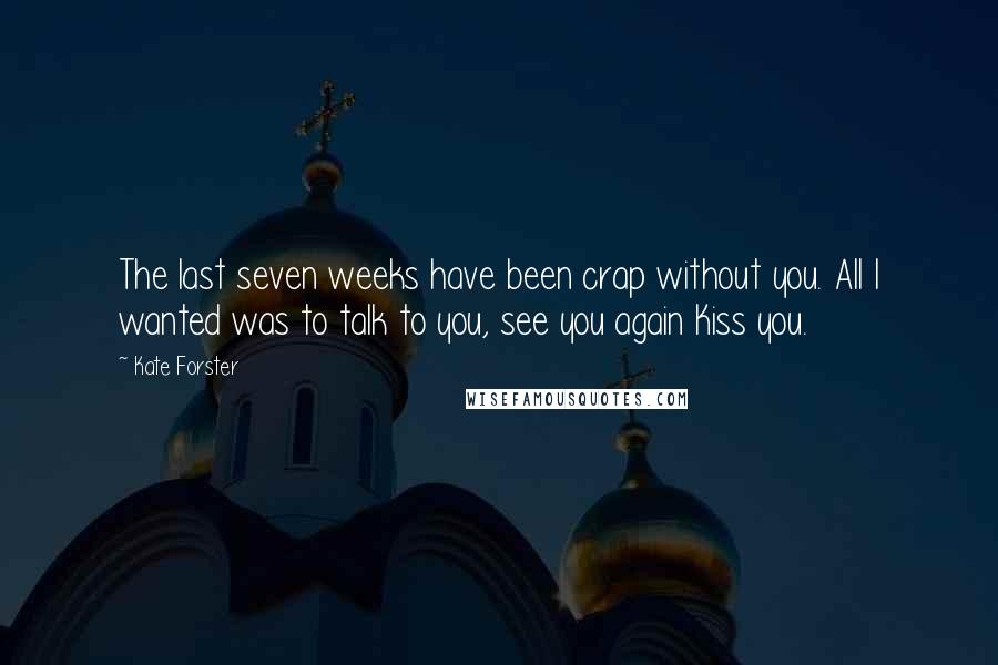 Kate Forster Quotes: The last seven weeks have been crap without you. All I wanted was to talk to you, see you again Kiss you.