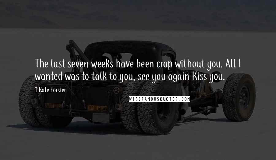 Kate Forster Quotes: The last seven weeks have been crap without you. All I wanted was to talk to you, see you again Kiss you.